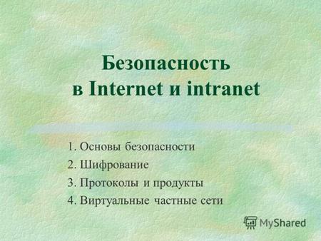 Безопасность в Internet и intranet 1. Основы безопасности 2. Шифрование 3. Протоколы и продукты 4. Виртуальные частные сети.