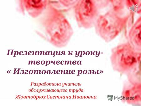 Презентация к уроку- творчества « Изготовление розы» Разработала учитель обслуживающего труда Жовтобрюх Светлана Ивановна.