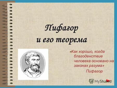 Пифагор и его теорема « Как хорошо, когда благоденствие человека основано на законах разума » Пифагор.