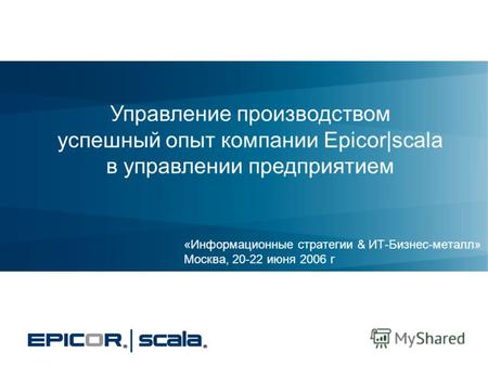 «Информационные стратегии & ИТ-Бизнес-металл» Москва, 20-22 июня 2006 г Управление производством успешный опыт компании Epicor|scala в управлении предприятием.