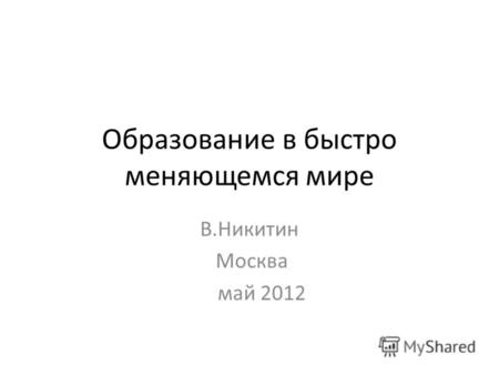 Образование в быстро меняющемся мире В.Никитин Москва май 2012.
