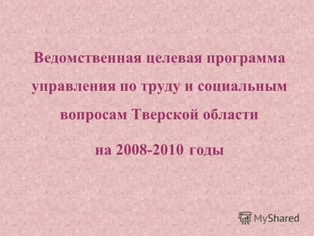 Ведомственная целевая программа управления по труду и социальным вопросам Тверской области на 2008-2010 годы.
