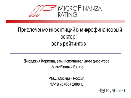 Привлечение инвестиций в микрофинансовый сектор: роль рейтингов Джорджия Карлони, зам. исполнительного директора MicroFinanza Rating РМЦ, Москва - Россия.
