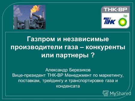 Газпром и независимые производители газа – конкуренты или партнеры ? Александр Березиков Вице-президент ТНК-ВР Менеджмент по маркетингу, поставкам, трейдингу.