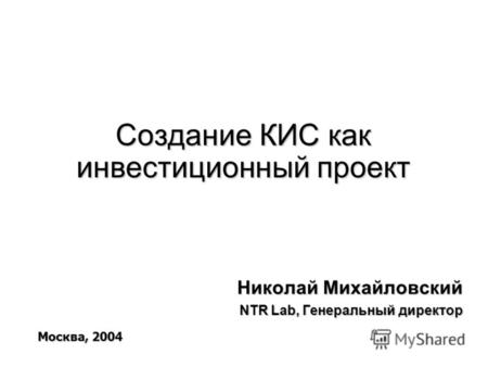 Создание КИС как инвестиционный проект Николай Михайловский NTR Lab, Генеральный директор Москва, 2004.