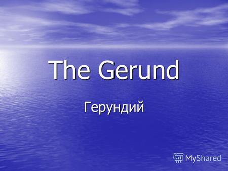 The Gerund Герундий. Герундий - это неличная форма глагола, которая имеет свойства как глагола, так и существительного. -ING Существи- тельноеmorning.
