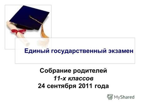Единый государственный экзамен Собрание родителей 11-х классов 24 сентября 2011 года.