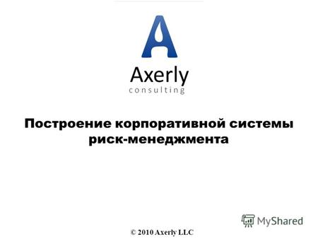 Построение корпоративной системы риск-менеджмента © 2010 Axerly LLC.