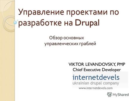 Управление проектами по разработке на Drupal Обзор основных управленческих граблей www.internetdevels.com VIKTOR LEVANDOVSKY, PMP Chief Executive Developer.