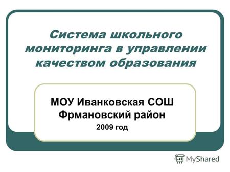 Система школьного мониторинга в управлении качеством образования МОУ Иванковская СОШ Фрмановский район 2009 год.