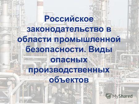 Российское законодательство в области промышленной безопасности. Виды опасных производственных объектов.