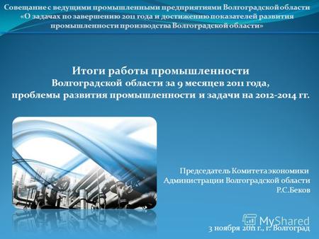 Итоги работы промышленности Волгоградской области за 9 месяцев 2011 года, проблемы развития промышленности и задачи на 2012-2014 гг. Совещание с ведущими.
