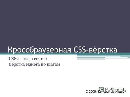 Кроссбраузерная CSS-вёрстка CSS2 - crash course Вёрстка макета по шагам © 2009, Коновалов Андрей.
