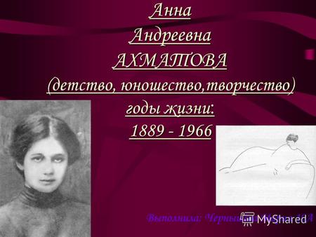 Анна Андреевна АХМАТОВА (детство, юношество,творчество) годы жизни : 1889 - 1966 Выполнила: Чернышёва Мария 10А.