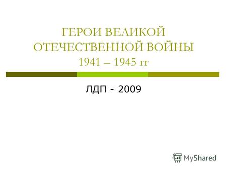 ГЕРОИ ВЕЛИКОЙ ОТЕЧЕСТВЕННОЙ ВОЙНЫ 1941 – 1945 гг ЛДП - 2009.