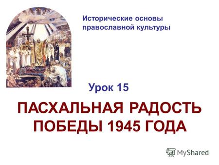 Исторические основы православной культуры Урок 15 ПАСХАЛЬНАЯ РАДОСТЬ ПОБЕДЫ 1945 ГОДА.
