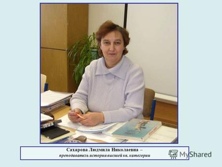 Сахарова Людмила Николаевна – преподаватель истории высшей кв. категории.