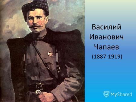 Василий Иванович Чапаев (1887-1919). Чапаев родился 28 января 1887 года в деревне Будайка, Чебоксарского уезда Казанской губернии, в семье небогатых крестьян.