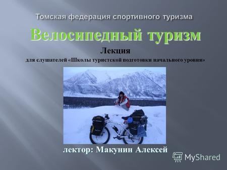 Велосипедный туризм Лекция для слушателей « Школы туристской подготовки начального уровня » лектор : Макунин Алексей.