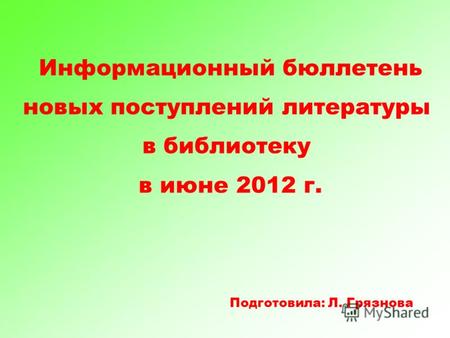 Информационный бюллетень новых поступлений литературы в библиотеку в июне 2012 г. Подготовила: Л. Грязнова.