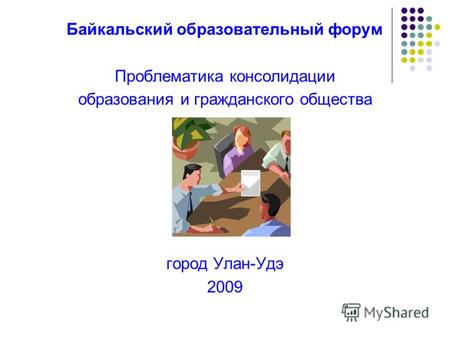 Байкальский образовательный форум Проблематика консолидации образования и гражданского общества город Улан-Удэ 2009.