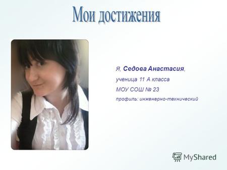 Я, Седова Анастасия, ученица 11 А класса МОУ СОШ 23 профиль: инженерно-технический.