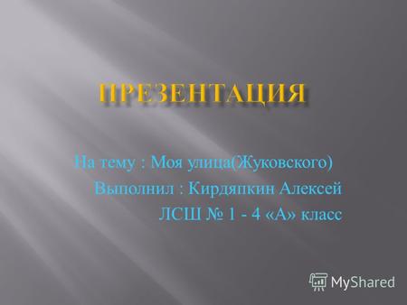 На тему : Моя улица ( Жуковского ) Выполнил : Кирдяпкин Алексей ЛСШ 1 - 4 « А » класс.