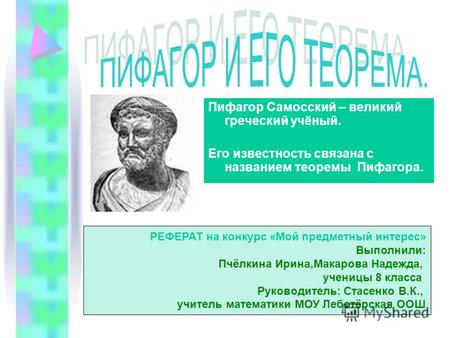Пифагор Самосский – великий греческий учёный. Его известность связана с названием теоремы Пифагора. РЕФЕРАТ на конкурс «Мой предметный интерес» Выполнили: