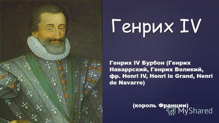 { Генрих IV Генрих IV Бурбон (Генрих Наваррский, Генрих Великий, фр. Henri IV, Henri le Grand, Henri de Navarre) (король Франции)