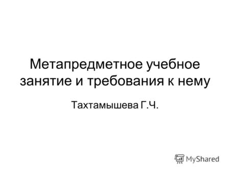Метапредметное учебное занятие и требования к нему Тахтамышева Г.Ч.