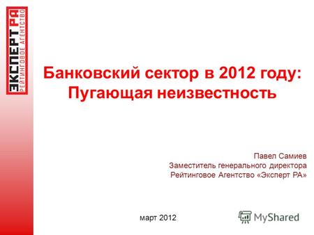 Банковский сектор в 2012 году: Пугающая неизвестность Павел Самиев Заместитель генерального директора Рейтинговое Агентство «Эксперт РА» март 2012.
