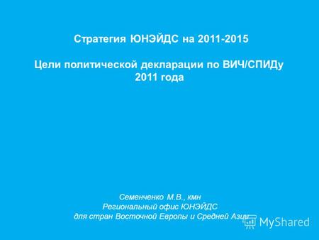 Стратегия ЮНЭЙДС на 2011-2015 Цели политической декларации по ВИЧ/СПИДу 2011 года Семенченко М.В., кмн Региональный офис ЮНЭЙДС для стран Восточной Европы.
