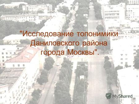 Исследование топонимики Даниловского района города Москвы.