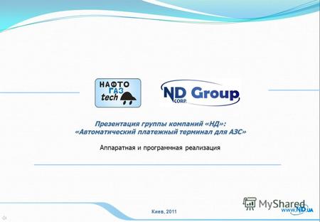 Презентация группы компаний «НД»: «Автоматический платежный терминал для АЗС» Аппаратная и программная реализация Киев, 2011.