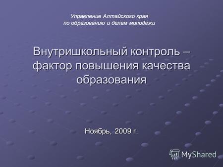 Внутришкольный контроль – фактор повышения качества образования Ноябрь, 2009 г. Управление Алтайского края по образованию и делам молодежи.