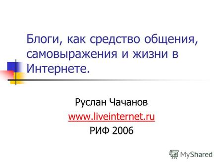 Блоги, как средство общения, самовыражения и жизни в Интернете. Руслан Чачанов www.liveinternet.ru РИФ 2006.