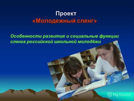 Проект «Молодежный сленг» Особенности развития и социальные функции сленга российской школьной молодёжи.