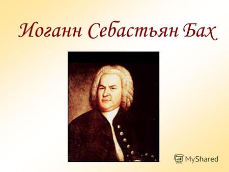 Иоганн Себастьян Бах. Бах всю жизнь работал в Германии в качестве придворного композитора, церковного органиста, хормейстера. Он создал великую музыку.