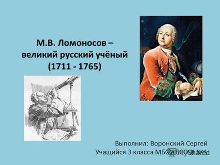 М.В. Ломоносов – великий русский учёный (1711 - 1765) Выполнил: Воронский Сергей Учащийся 3 класса МБОУ БСОШ 1.