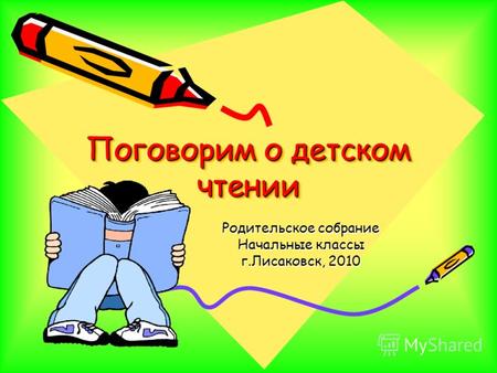 Поговорим о детском чтении Родительское собрание Начальные классы г.Лисаковск, 2010.