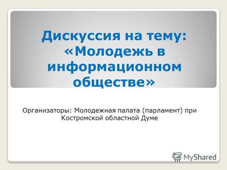 Дискуссия на тему: «Молодежь в информационном обществе» Организаторы: Молодежная палата (парламент) при Костромской областной Думе.