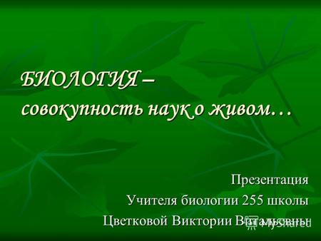 БИОЛОГИЯ – совокупность наук о живом… Презентация Учителя биологии 255 школы Цветковой Виктории Витальевны.