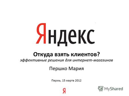 Откуда взять клиентов? эффективные решения для интернет-магазинов Першко Мария Пермь, 15 марта 2012.