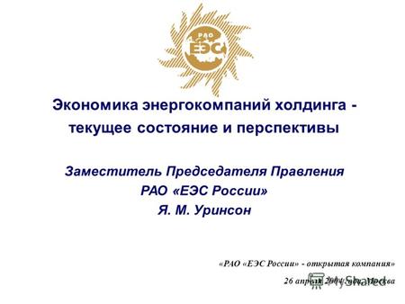 «РАО «ЕЭС России» - открытая компания» 26 апреля 2004 года, Москва Экономика энергокомпаний холдинга - текущее состояние и перспективы Заместитель Председателя.