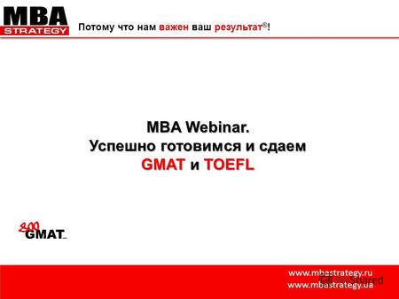 Www.mbastrategy.ru www.mbastrategy.ua Потому что нам важен ваш результат ® ! MBA Webinar. Успешно готовимся и сдаем GMAT и TOEFL.