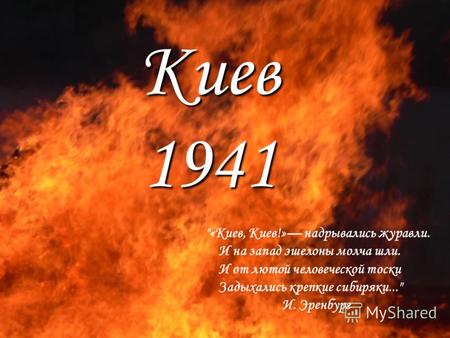Киев 1941 «Киев, Киев!» надрывались журавли. И на запад эшелоны молча шли. И от лютой человеческой тоски Задыхались крепкие сибиряки... И. Эренбург.