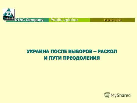 DIAC Company Public opinion 2004 УКРАИНА ПОСЛЕ ВЫБОРОВ – РАСКОЛ И ПУТИ ПРЕОДОЛЕНИЯ ФЕВРАЛЬ 2005.