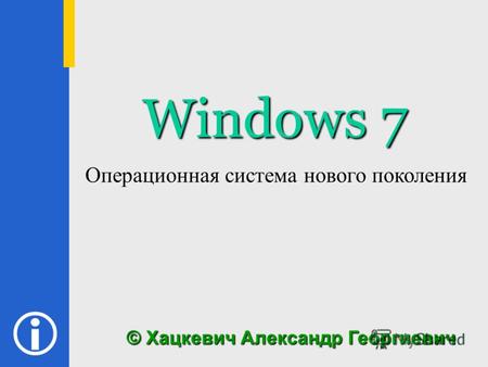 Windows 7 © Хацкевич Александр Георгиевич Операционная система нового поколения.