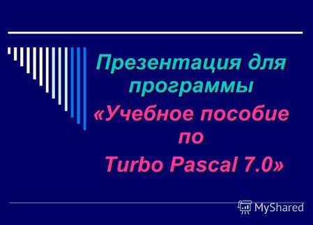 Презентация для программы «Учебное пособие по Turbo Pascal 7.0» Turbo Pascal 7.0»