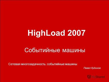 Событийные машины Сетевая многозадачность: событийные машины Павел Кудинов HighLoad 2007.